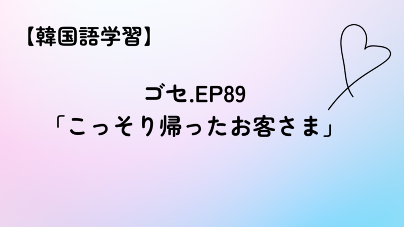 【韓国語学習】ゴセEP.98「こっそり帰ったお客さま」