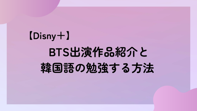 【Disney＋】BTS出演作品紹介と韓国語の勉強する方法