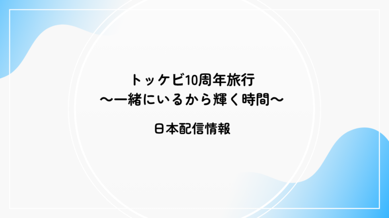 「トッケビ10周年旅行～一緒にいるから輝く時間～日本配信情報